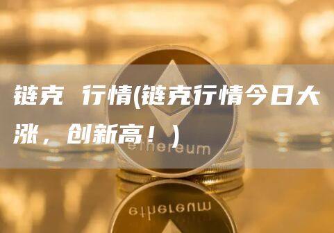 链克 行情 - 链克行情今日大涨，创新高！