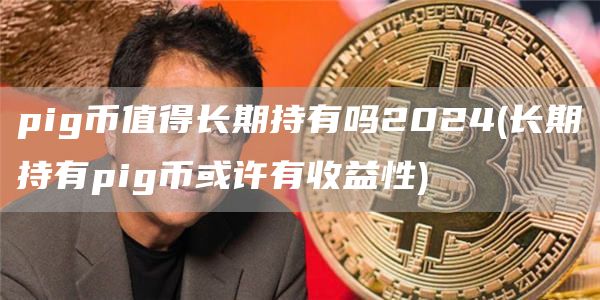 pig币值得长期持有吗2024 - 长期持有pig币或许有收益性