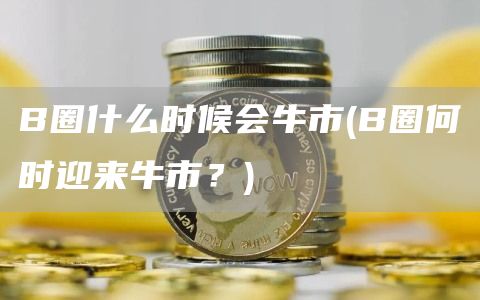 B圈什么时候会牛市 - B圈何时迎来牛市？