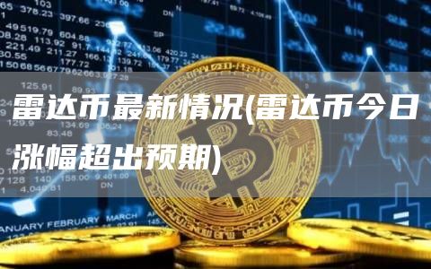 雷达币最新情况 - 雷达币今日涨幅超出预期