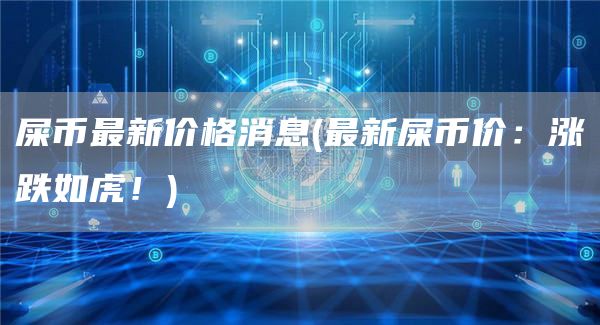 屎币最新价格消息 - 最新屎币价：涨跌如虎！