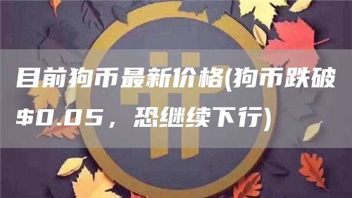目前狗币最新价格 - 狗币跌破$0.05，恐继续下行