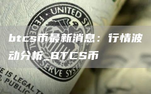 btcs币最新消息：行情波动分析_BTCS币