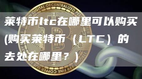 莱特币ltc在哪里可以购买 - 购买莱特币（LTC）的去处在哪里？