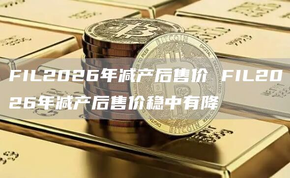 FIL2026年减产后售价 FIL2026年减产后售价稳中有降
