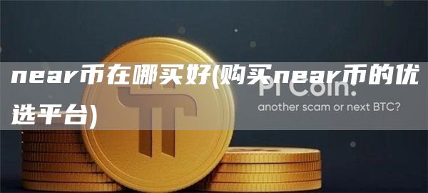 near币在哪买好 - 购买near币的优选平台