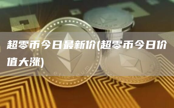超零币今日最新价 - 超零币今日价值大涨