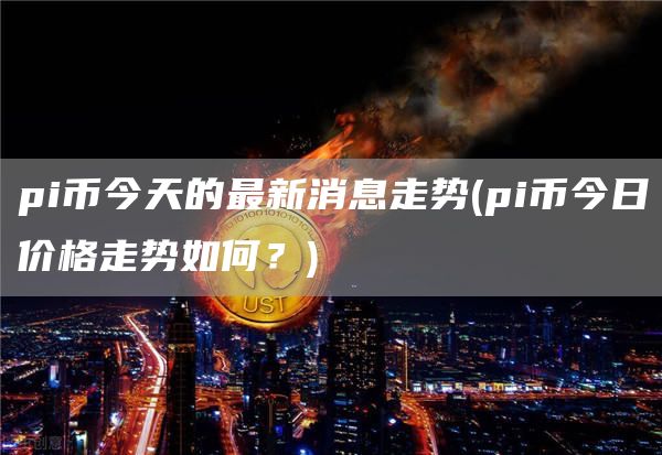 pi币今天的最新消息走势 - pi币今日价格走势如何？