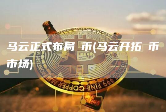 马云正式布局π币 - 马云开拓π币市场