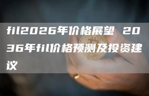fil2026年价格展望 2036年fil价格预测及投资建议