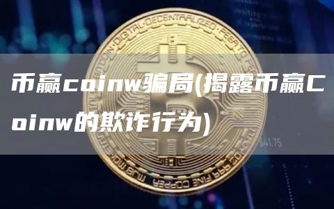 币赢coinw骗局 - 揭露币赢Coinw的欺诈行为