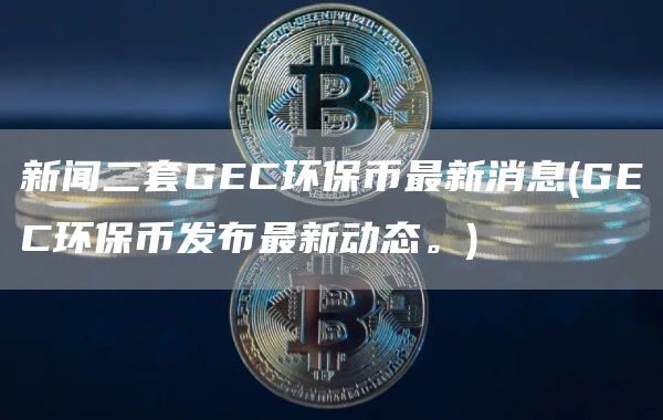 新闻二套GEC环保币最新消息 - GEC环保币发布最新动态。