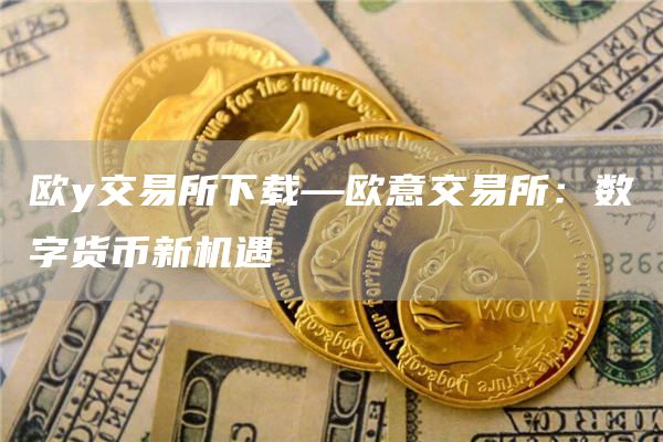 欧y交易所下载—芝麻开门交易所交易所：数字货币新机遇