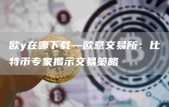 欧y在哪下载—芝麻开门交易所交易所：比特币专家揭示交易策略