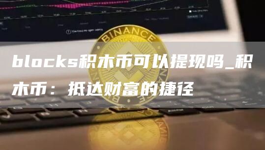 blocks积木币可以提现吗_积木币：抵达财富的捷径