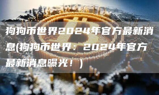 狗狗币世界2024年官方最新消息 - 狗狗币世界：2024年官方最新消息曝光！