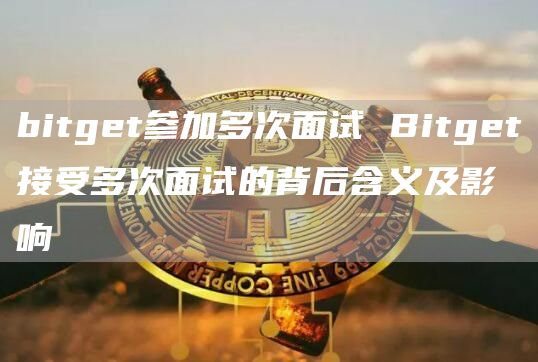bitget参加多次面试 Bitget接受多次面试的背后含义及影响