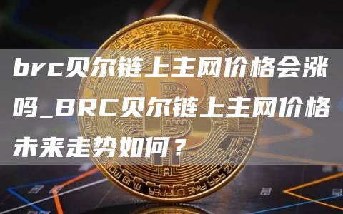 brc贝尔链上主网价格会涨吗_BRC贝尔链上主网价格未来走势如何？