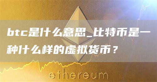 btc是什么意思_比特币是一种什么样的虚拟货币？
