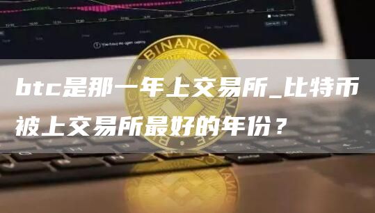 btc是那一年上交易所_比特币被上交易所最好的年份？