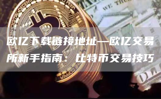 欧亿下载链接地址—欧亿交易所新手指南：比特币交易技巧
