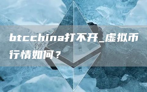 btcchina打不开_虚拟币行情如何？