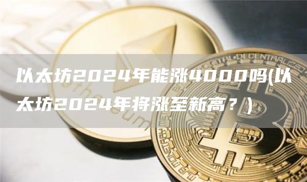 以太坊2024年能涨4000吗 - 以太坊2024年将涨至新高？