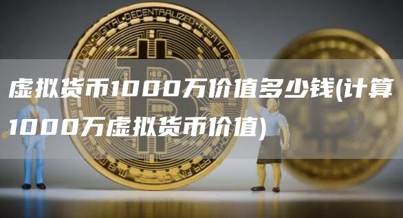 虚拟货币1000万价值多少钱 - 计算1000万虚拟货币价值