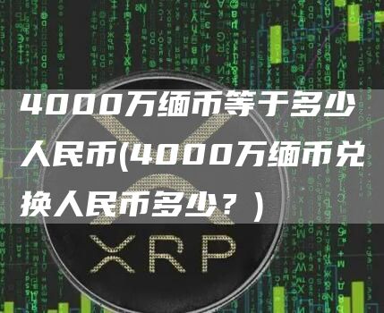 4000万缅币等于多少人民币 - 4000万缅币兑换人民币多少？