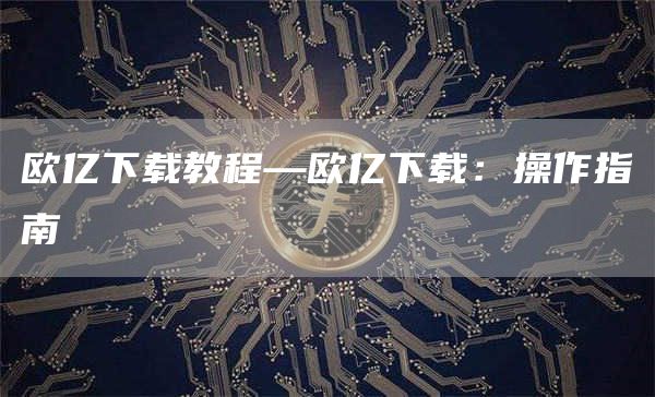 欧亿下载教程—欧亿下载：操作指南