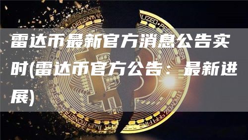 雷达币最新官方消息公告实时 - 雷达币官方公告：最新进展