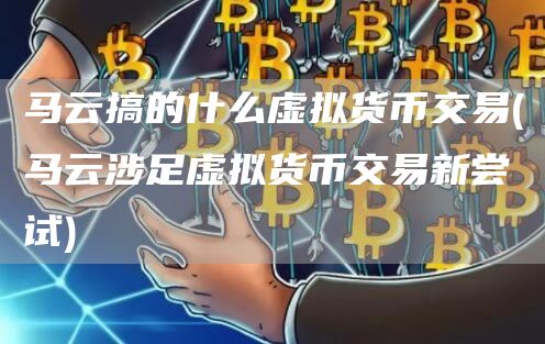 马云搞的什么虚拟货币交易 - 马云涉足虚拟货币交易新尝试