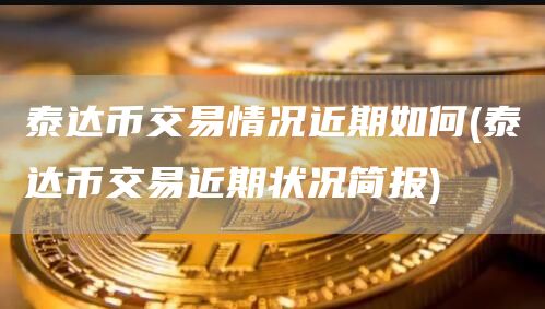 泰达币交易情况近期如何 - 泰达币交易近期状况简报