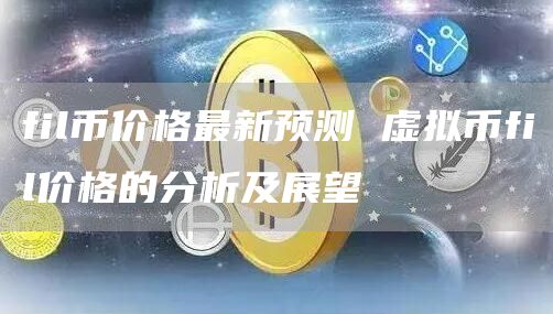 fil币价格最新预测 虚拟币fil价格的分析及展望