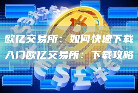 欧亿交易所：如何快速下载入门欧亿交易所：下载攻略