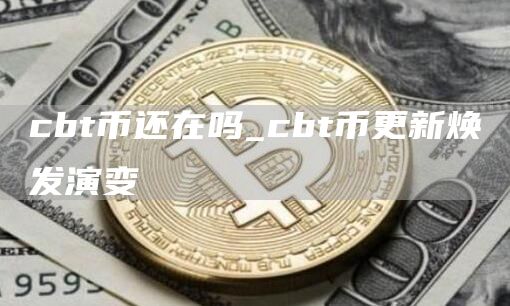 cbt币还在吗_cbt币更新焕发演变