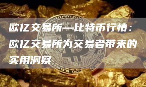 欧亿交易所—比特币行情：欧亿交易所为交易者带来的实用洞察
