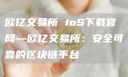 欧亿交易所 ioS下载官网—欧亿交易所：安全可靠的区块链平台