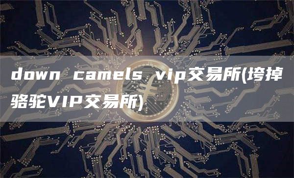 down camels vip交易所 - 垮掉骆驼VIP交易所