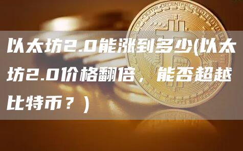 以太坊2.0能涨到多少 - 以太坊2.0价格翻倍，能否超越比特币？