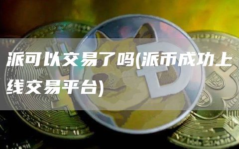 派可以交易了吗 - 派币成功上线交易平台