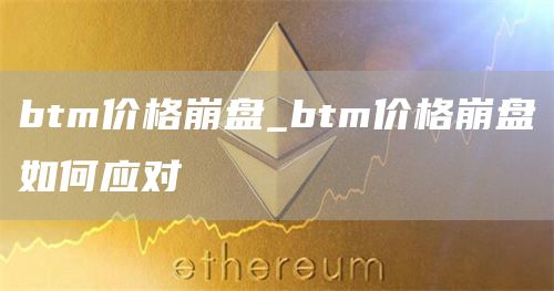 btm价格崩盘_btm价格崩盘如何应对