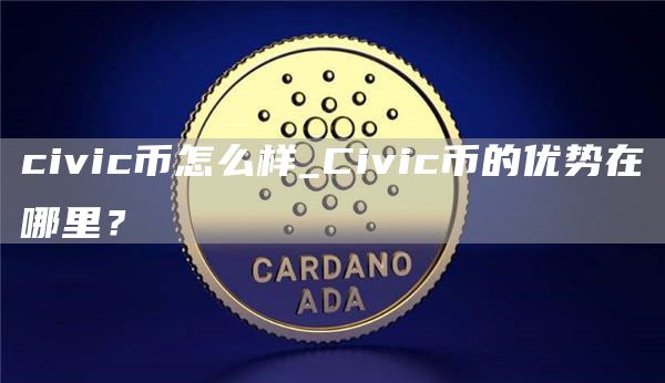 civic币怎么样_Civic币的优势在哪里？