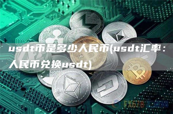 usdt币是多少人民币 - usdt汇率：人民币兑换usdt