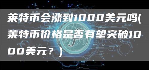 莱特币会涨到1000美元吗 - 莱特币价格是否有望突破1000美元？