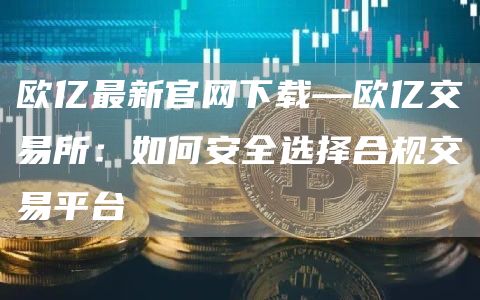 欧亿最新官网下载—欧亿交易所：如何安全选择合规交易平台