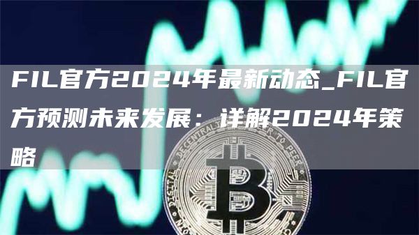 FIL官方2024年最新动态_FIL官方预测未来发展：详解2024年策略