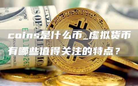 coins是什么币_虚拟货币有哪些值得关注的特点？