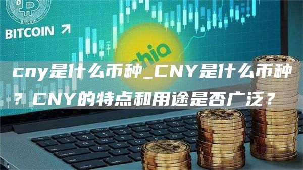 cny是什么币种_CNY是什么币种？CNY的特点和用途是否广泛？