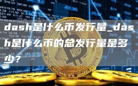 dash是什么币发行量_dash是什么币的总发行量是多少？